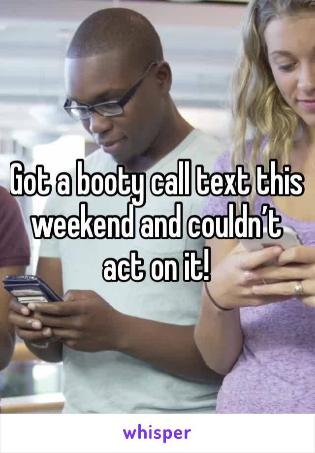 Got a booty call text this weekend and couldn’t act on it! 