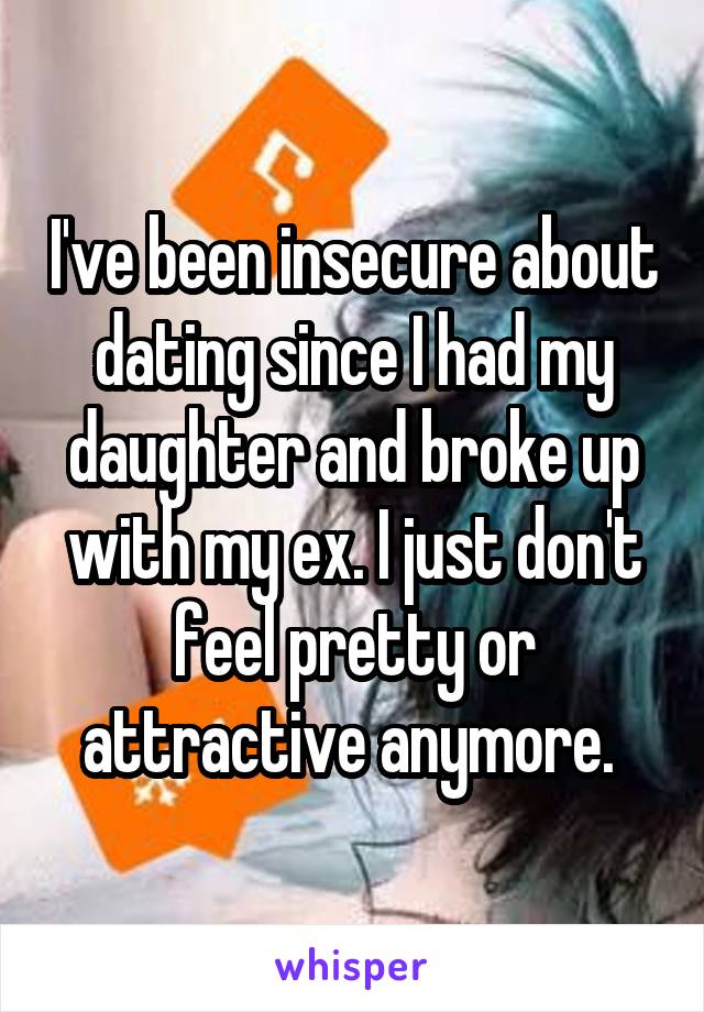 I've been insecure about dating since I had my daughter and broke up with my ex. I just don't feel pretty or attractive anymore. 