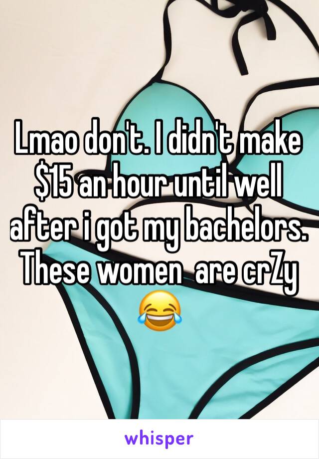 Lmao don't. I didn't make $15 an hour until well after i got my bachelors. These women  are crZy 😂