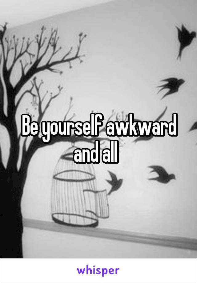 Be yourself awkward and all  