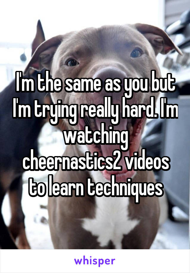I'm the same as you but I'm trying really hard. I'm watching cheernastics2 videos to learn techniques