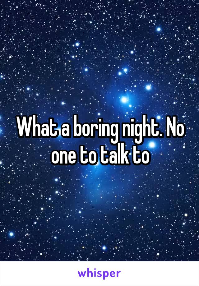 What a boring night. No one to talk to