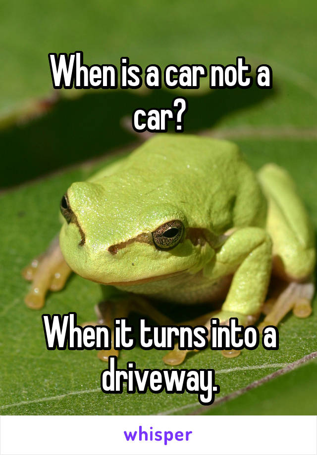 When is a car not a car?




When it turns into a driveway.
