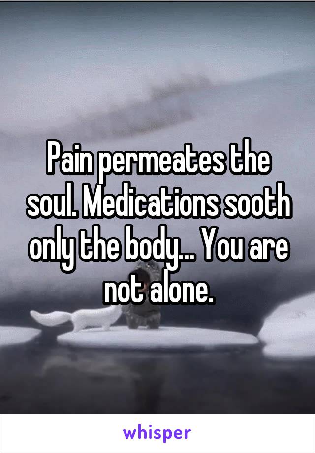 Pain permeates the soul. Medications sooth only the body... You are not alone.