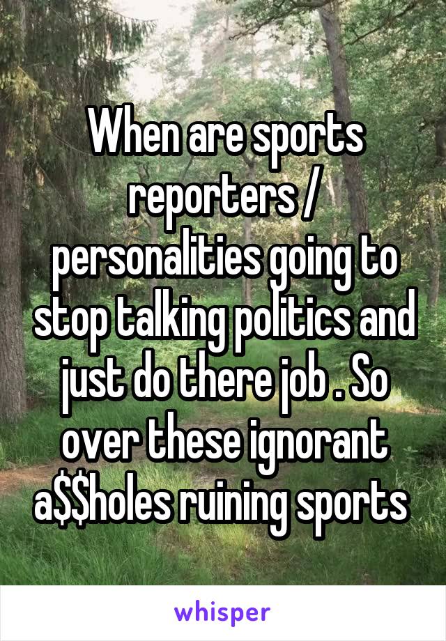When are sports reporters / personalities going to stop talking politics and just do there job . So over these ignorant a$$holes ruining sports 
