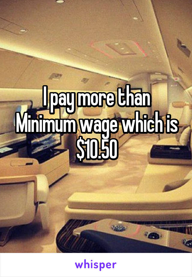 I pay more than Minimum wage which is $10.50
