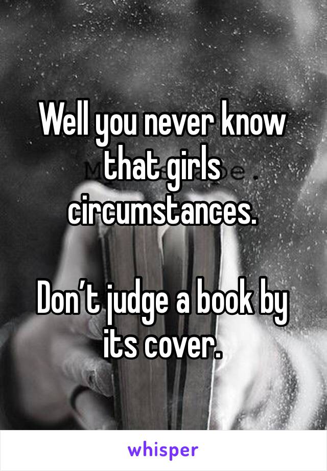 Well you never know that girls circumstances. 

Don’t judge a book by its cover. 