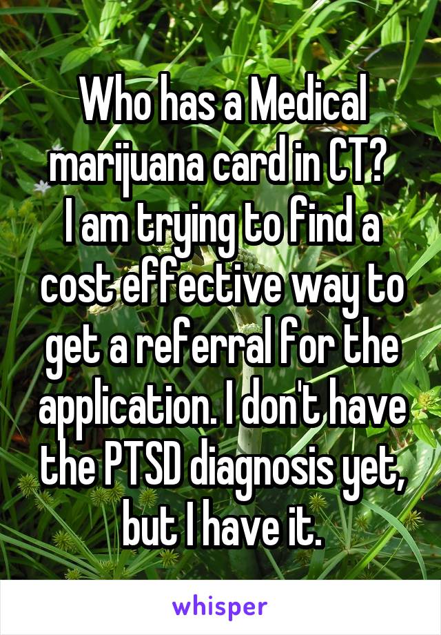 Who has a Medical marijuana card in CT? 
I am trying to find a cost effective way to get a referral for the application. I don't have the PTSD diagnosis yet, but I have it.