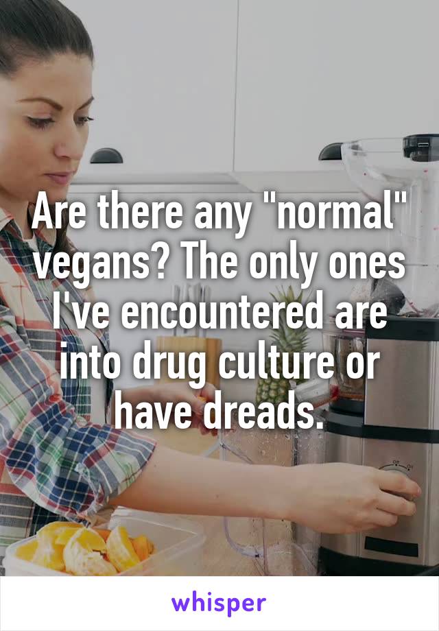 Are there any "normal" vegans? The only ones I've encountered are into drug culture or have dreads.