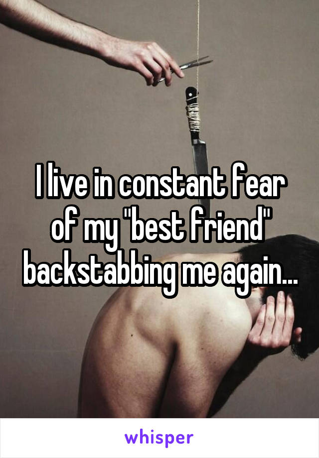 I live in constant fear of my "best friend" backstabbing me again...