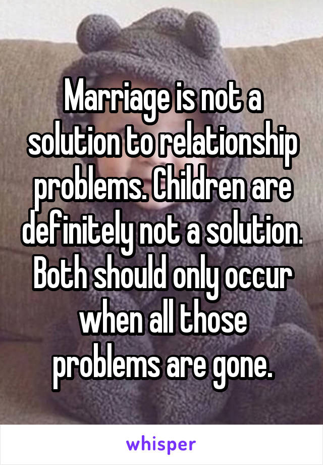 Marriage is not a solution to relationship problems. Children are definitely not a solution. Both should only occur when all those problems are gone.