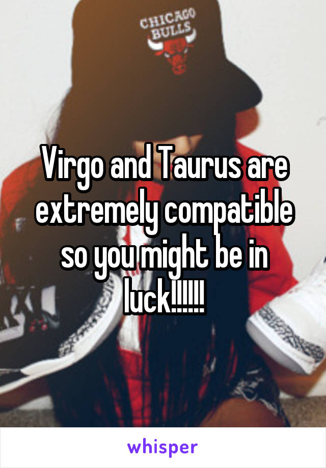 Virgo and Taurus are extremely compatible so you might be in luck!!!!!!