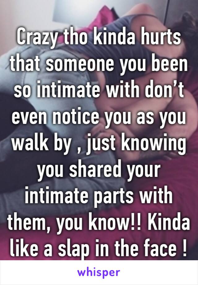 Crazy tho kinda hurts that someone you been so intimate with don’t even notice you as you walk by , just knowing you shared your intimate parts with them, you know!! Kinda like a slap in the face ! 