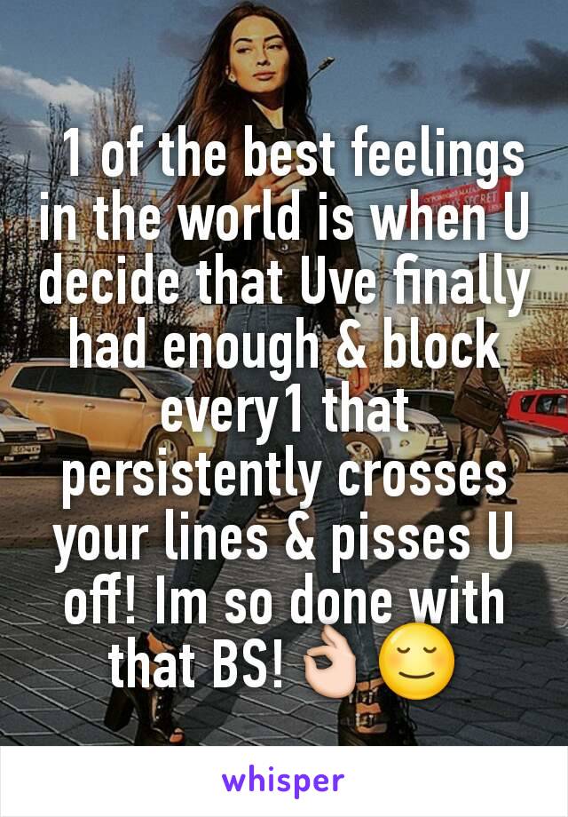  1 of the best feelings in the world is when U decide that Uve finally had enough & block every1 that persistently crosses your lines & pisses U off! Im so done with that BS!👌😌