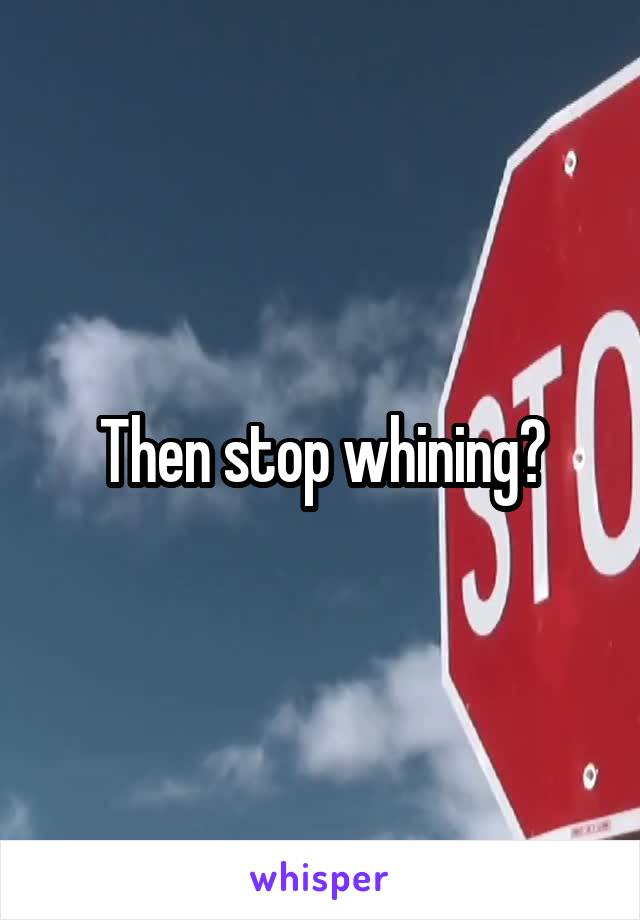 Then stop whining?