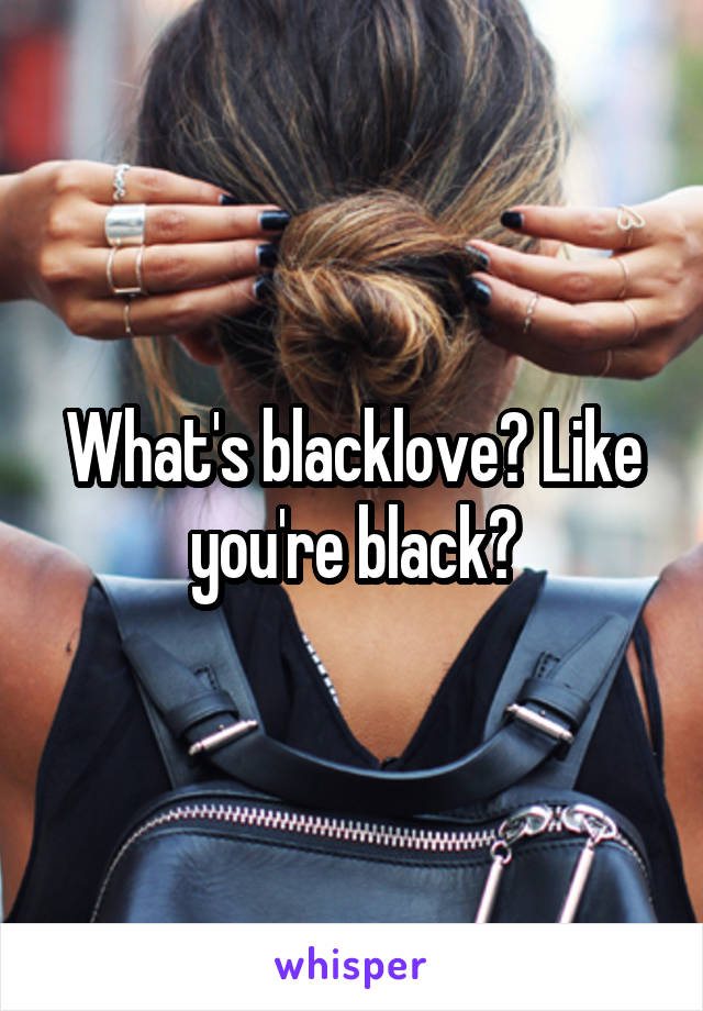 What's blacklove? Like you're black?