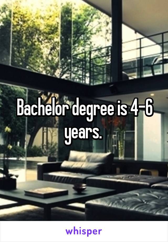 Bachelor degree is 4-6 years. 
