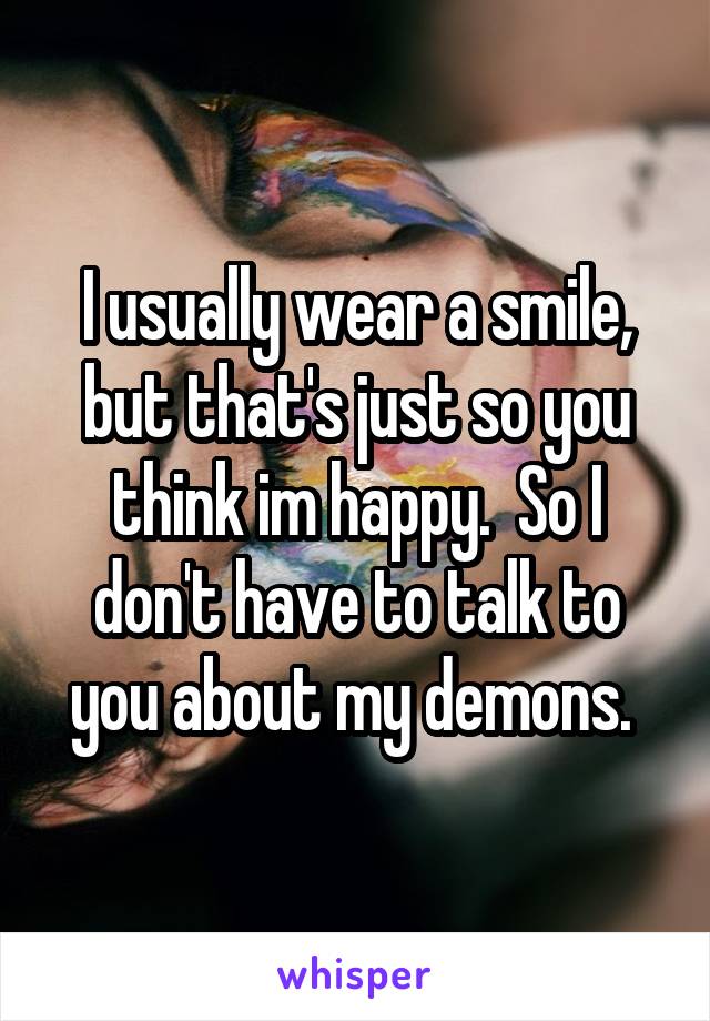 I usually wear a smile, but that's just so you think im happy.  So I don't have to talk to you about my demons. 