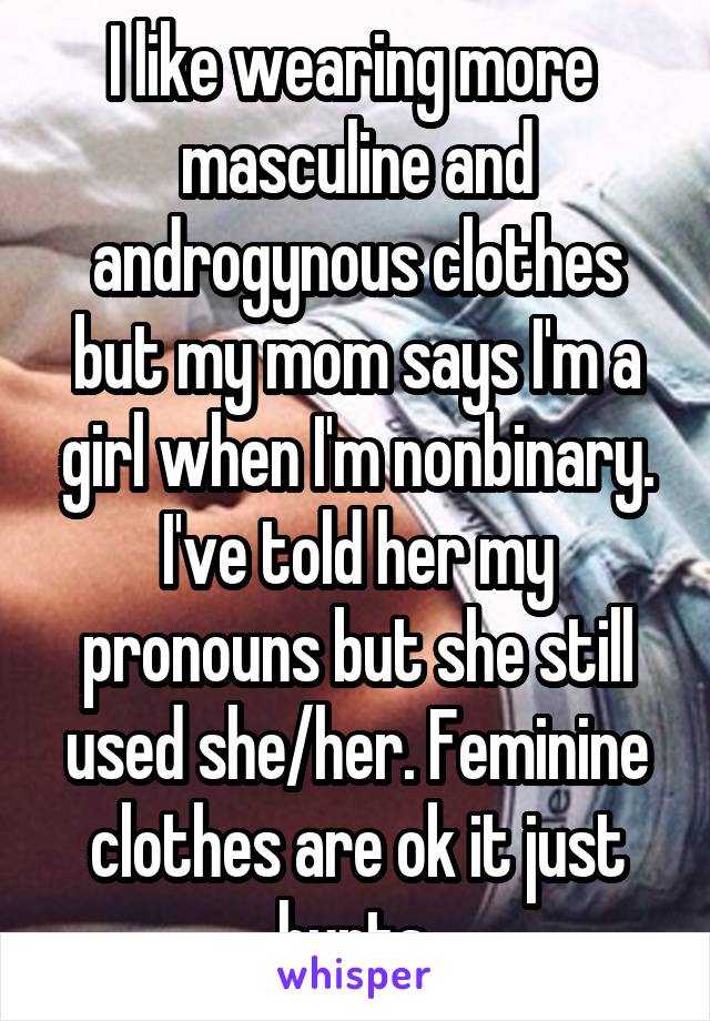 I like wearing more  masculine and androgynous clothes but my mom says I'm a girl when I'm nonbinary. I've told her my pronouns but she still used she/her. Feminine clothes are ok it just hurts.