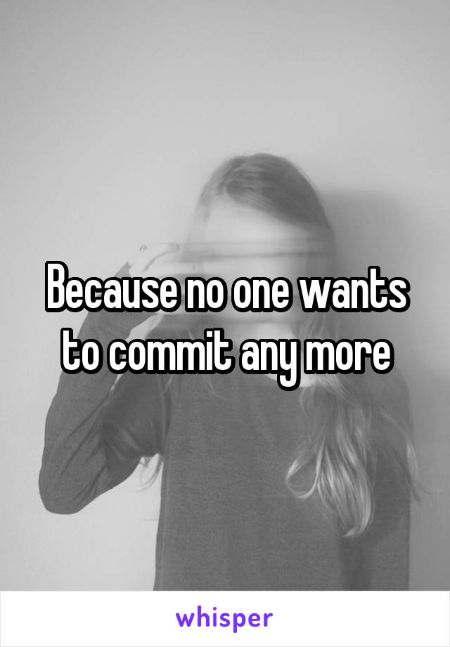 Because no one wants to commit any more