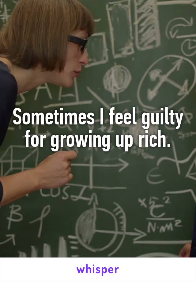 Sometimes I feel guilty for growing up rich.
