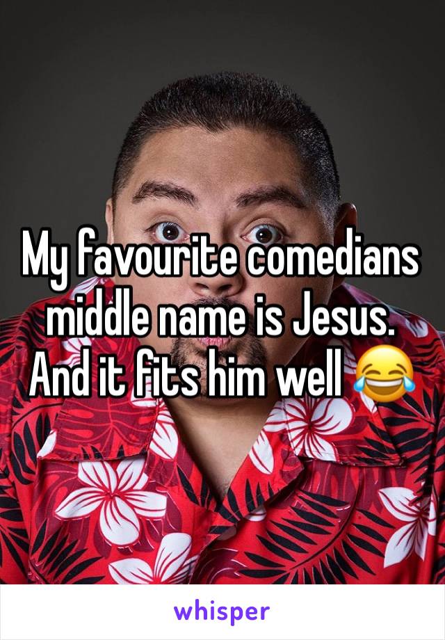 My favourite comedians middle name is Jesus. And it fits him well 😂