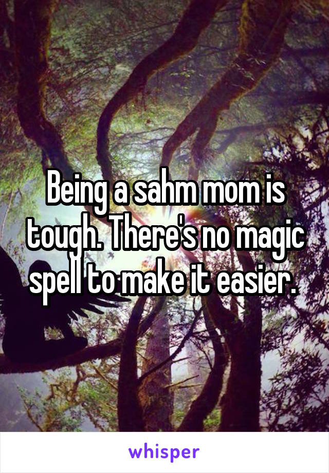Being a sahm mom is tough. There's no magic spell to make it easier. 