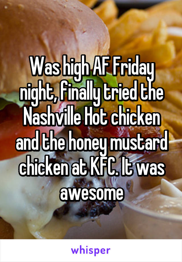Was high AF Friday night, finally tried the Nashville Hot chicken and the honey mustard chicken at KFC. It was awesome