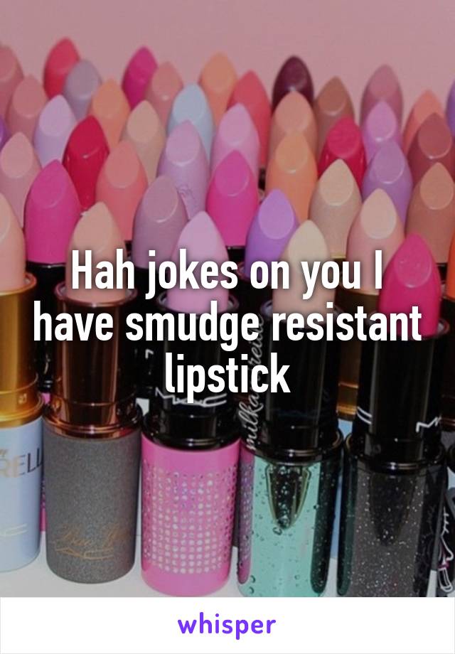 Hah jokes on you I have smudge resistant lipstick