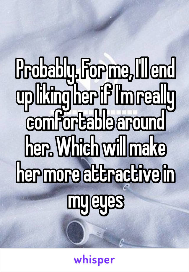 Probably. For me, I'll end up liking her if I'm really comfortable around her. Which will make her more attractive in my eyes