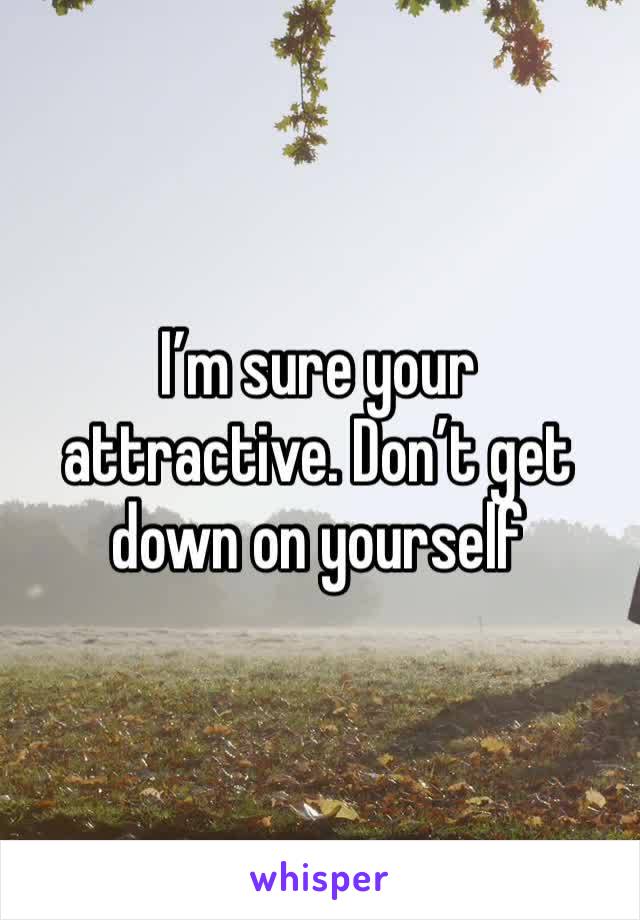 I’m sure your attractive. Don’t get down on yourself