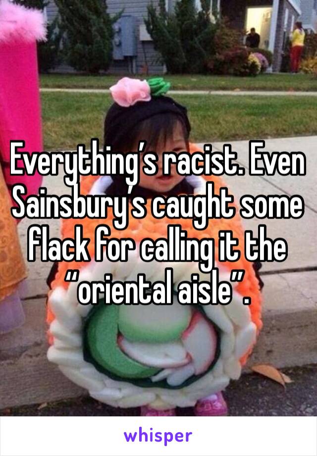 Everything’s racist. Even Sainsbury’s caught some flack for calling it the “oriental aisle”.