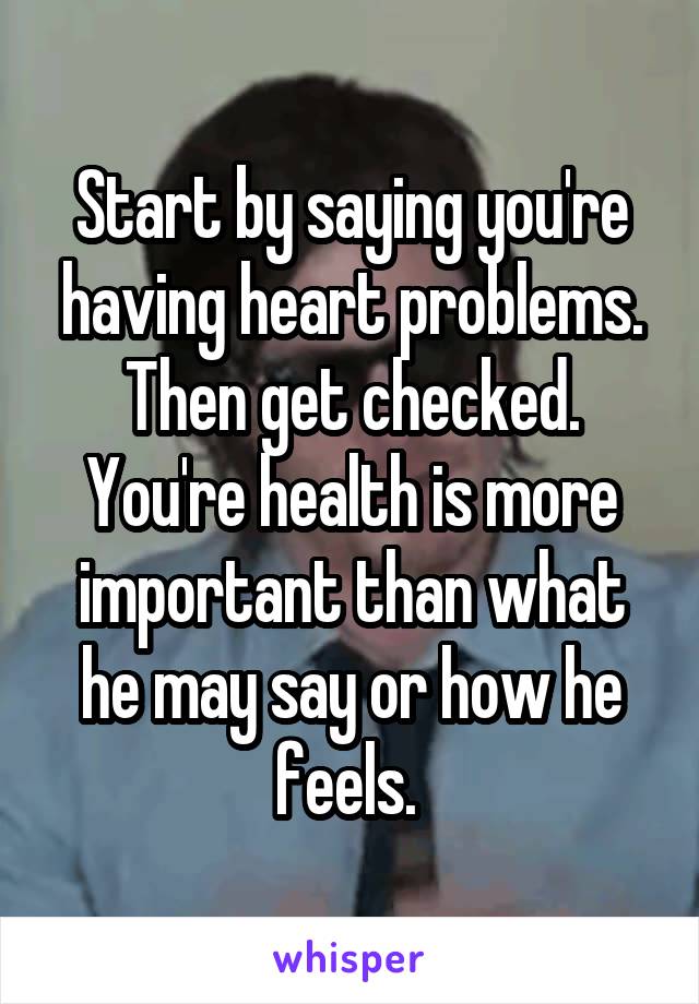 Start by saying you're having heart problems. Then get checked. You're health is more important than what he may say or how he feels. 