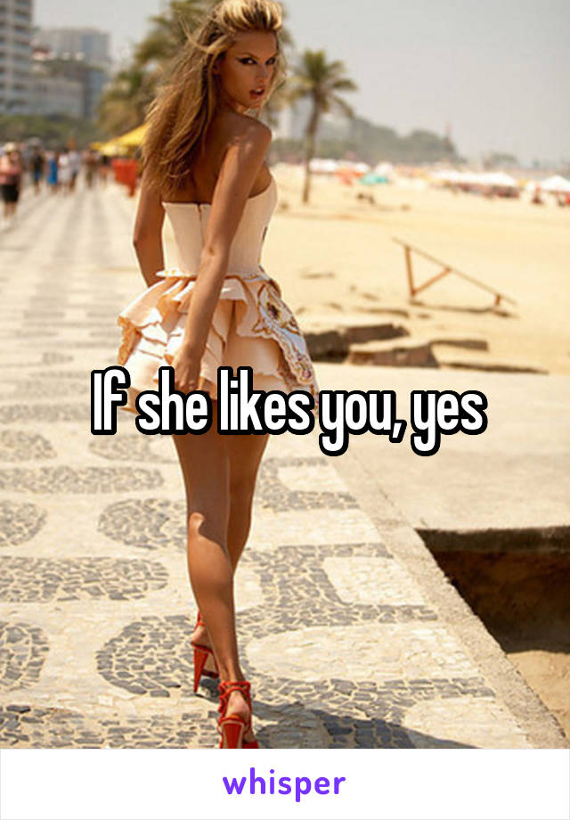 If she likes you, yes