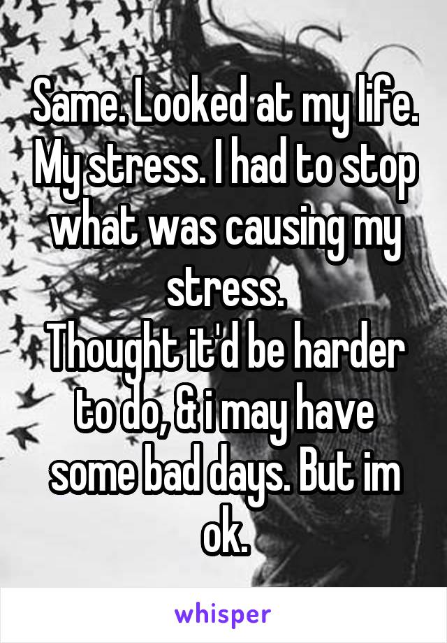 Same. Looked at my life. My stress. I had to stop what was causing my stress.
Thought it'd be harder to do, & i may have some bad days. But im ok.