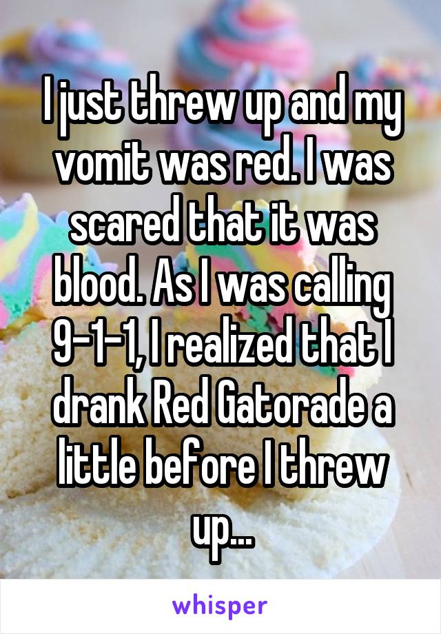 I just threw up and my vomit was red. I was scared that it was blood. As I was calling 9-1-1, I realized that I drank Red Gatorade a little before I threw up...