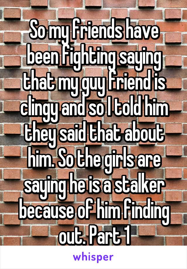 So my friends have been fighting saying that my guy friend is clingy and so I told him they said that about him. So the girls are saying he is a stalker because of him finding out. Part 1