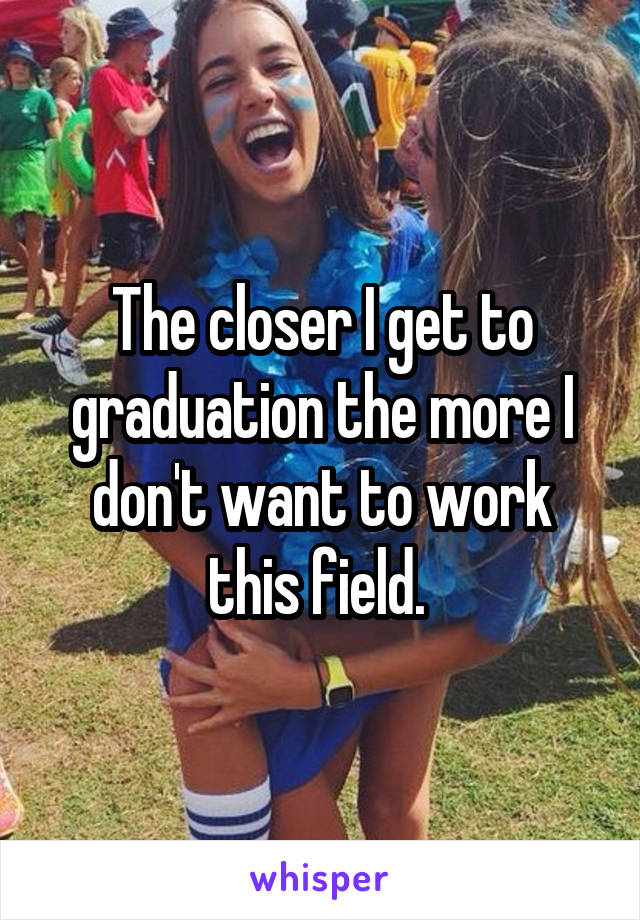 The closer I get to graduation the more I don't want to work this field. 