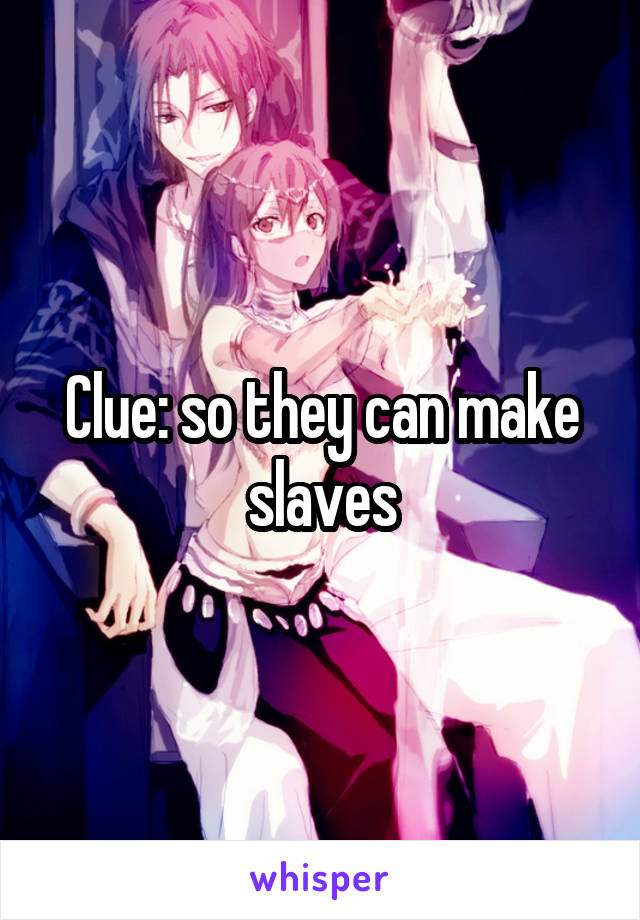 Clue: so they can make slaves