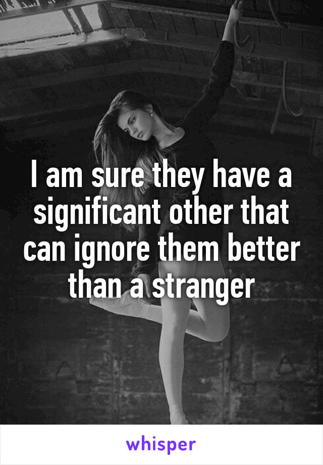 I am sure they have a significant other that can ignore them better than a stranger