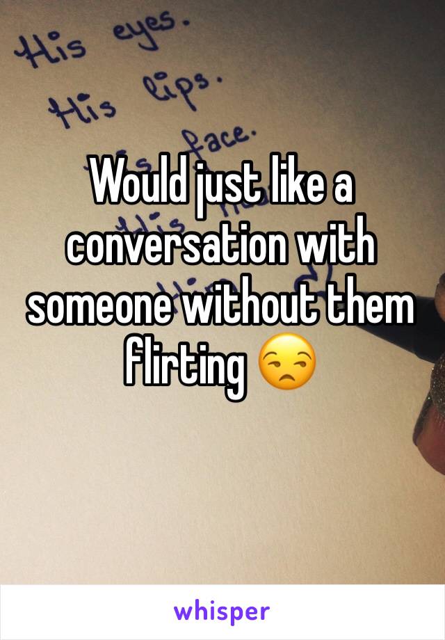 Would just like a conversation with someone without them flirting 😒