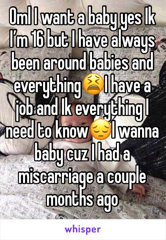 Oml I want a baby yes Ik I’m 16 but I have always been around babies and everything😫I have a job and Ik everything I need to know😔I wanna baby cuz I had a miscarriage a couple months ago 