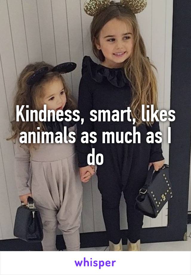 Kindness, smart, likes animals as much as I do