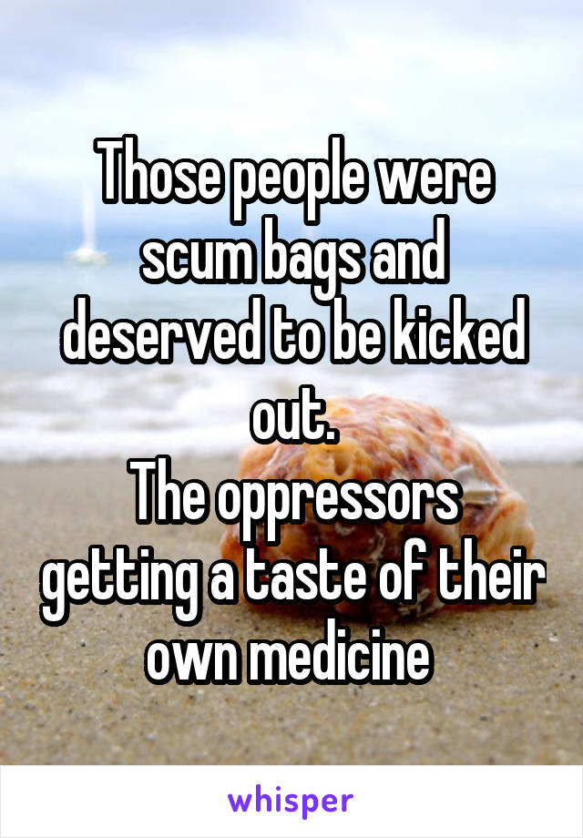Those people were scum bags and deserved to be kicked out.
The oppressors getting a taste of their own medicine 