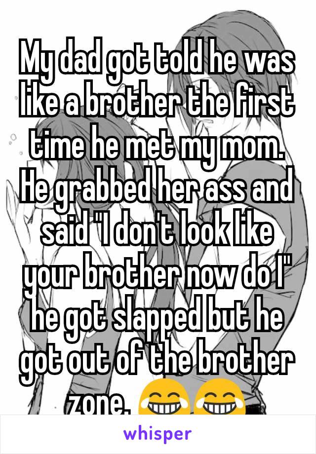 My dad got told he was like a brother the first time he met my mom. He grabbed her ass and said "I don't look like your brother now do I" he got slapped but he got out of the brother zone. 😂😂