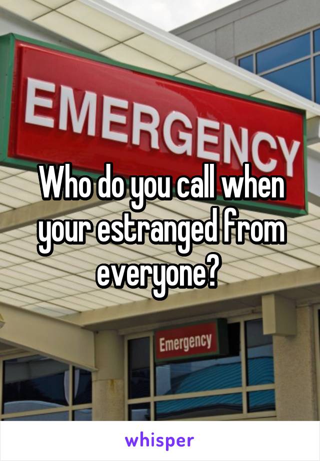 Who do you call when your estranged from everyone? 