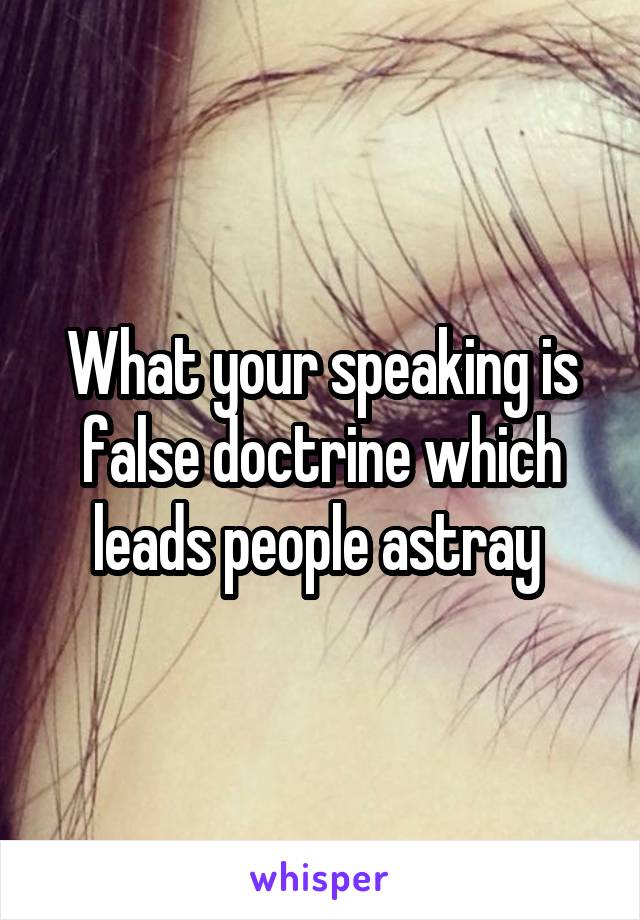 What your speaking is false doctrine which leads people astray 