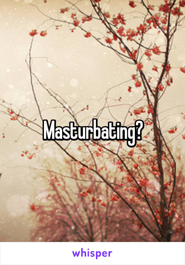 Masturbating?