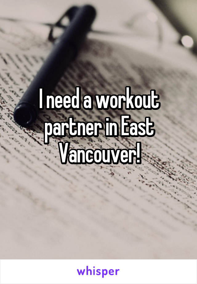 I need a workout partner in East Vancouver!
