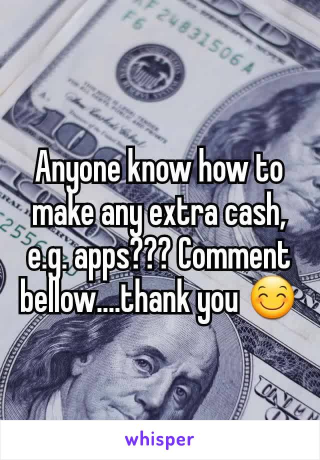 Anyone know how to make any extra cash, e.g. apps??? Comment bellow....thank you 😊